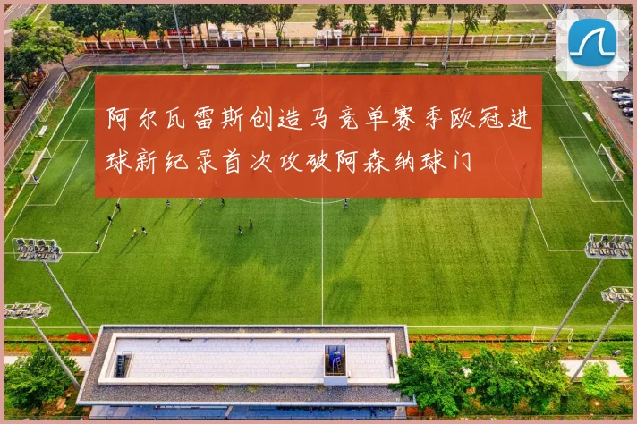 阿尔瓦雷斯创造马竞单赛季欧冠进球新纪录首次攻破阿森纳球门