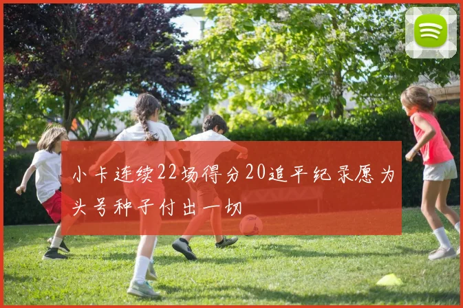 小卡连续22场得分20追平纪录愿为头号种子付出一切