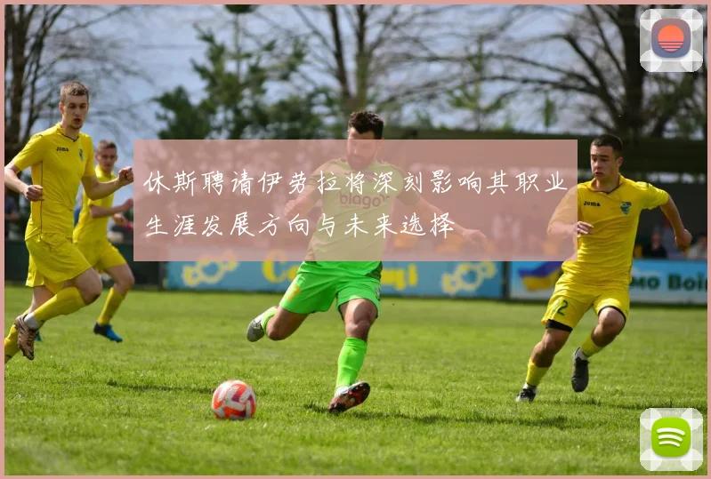 休斯聘请伊劳拉将深刻影响其职业生涯发展方向与未来选择