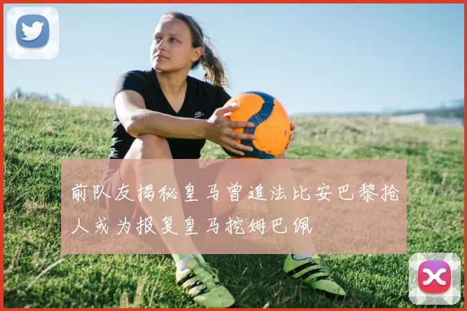 前队友揭秘皇马曾追法比安巴黎抢人或为报复皇马挖姆巴佩
