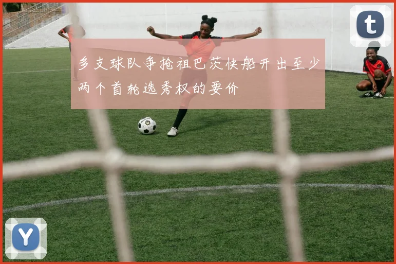 多支球队争抢祖巴茨快船开出至少两个首轮选秀权的要价
