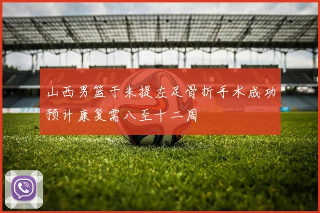 山西男篮于米提左足骨折手术成功预计康复需八至十二周