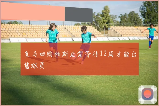 皇马回购帕斯后需等待12周才能出售球员