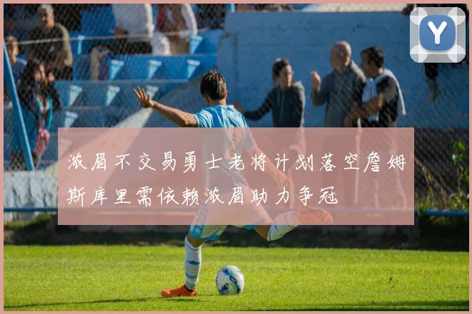 浓眉不交易勇士老将计划落空詹姆斯库里需依赖浓眉助力争冠