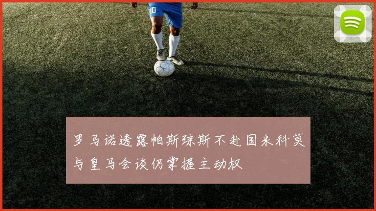 罗马诺透露帕斯琼斯不赴国米科莫与皇马会谈仍掌握主动权