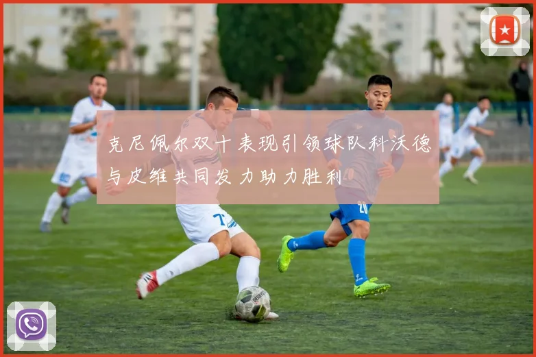 克尼佩尔双十表现引领球队科沃德与皮维共同发力助力胜利