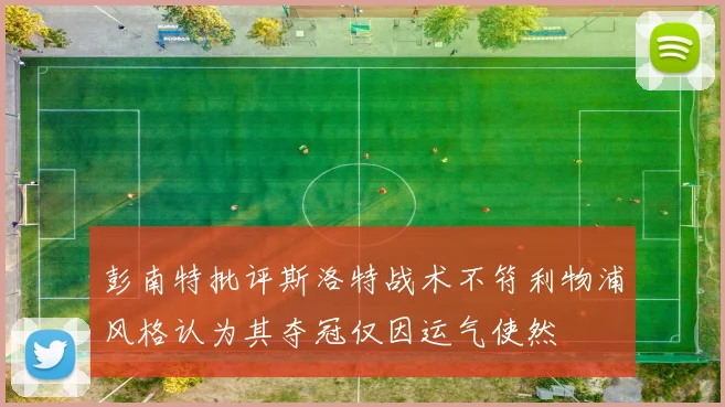 彭南特批评斯洛特战术不符利物浦风格认为其夺冠仅因运气使然