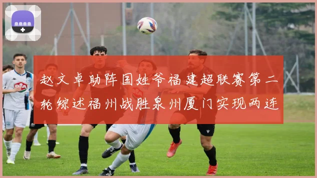 赵文卓助阵国姓爷福建超联赛第二轮综述福州战胜泉州厦门实现两连胜