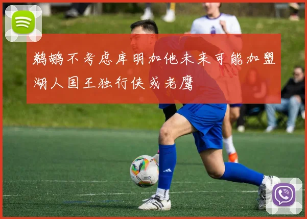 鹈鹕不考虑库明加他未来可能加盟湖人国王独行侠或老鹰