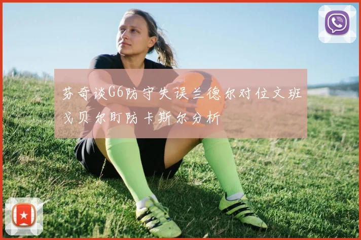 芬奇谈G6防守失误兰德尔对位文班戈贝尔盯防卡斯尔分析