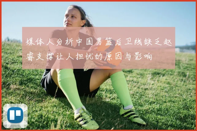 媒体人分析中国男篮后卫线缺乏赵睿支撑让人担忧的原因与影响