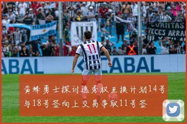 黄蜂勇士探讨选秀权互换计划14号与18号签向上交易争取11号签