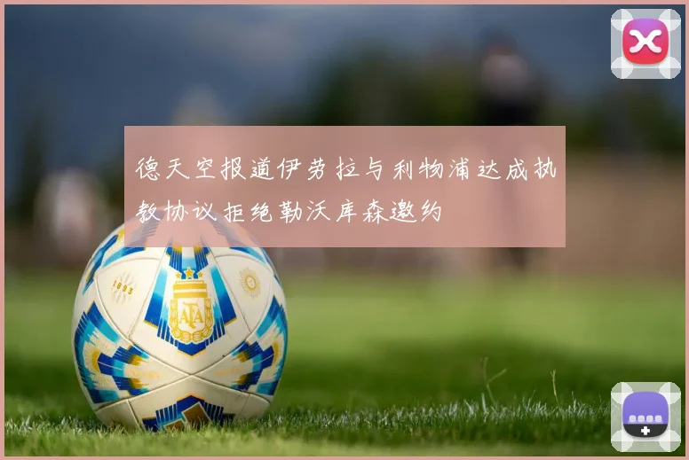 德天空报道伊劳拉与利物浦达成执教协议拒绝勒沃库森邀约
