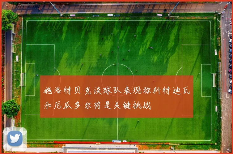 施洛特贝克谈球队表现称科特迪瓦和厄瓜多尔将是关键挑战
