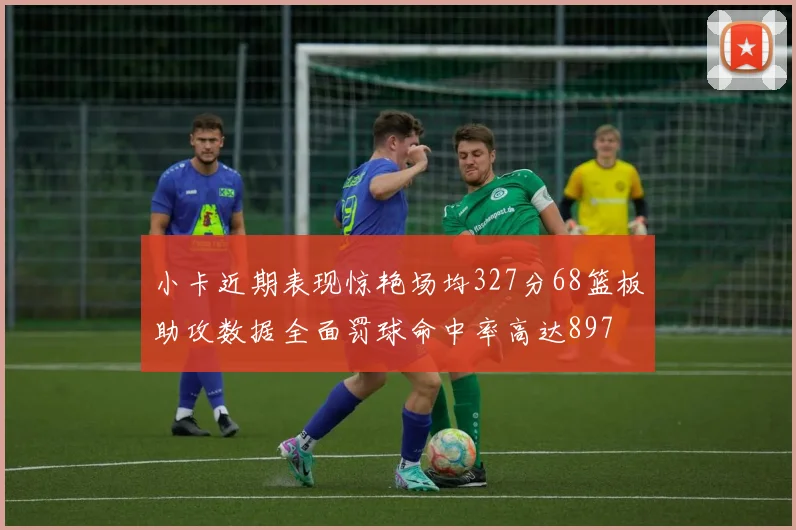小卡近期表现惊艳场均327分68篮板助攻数据全面罚球命中率高达897