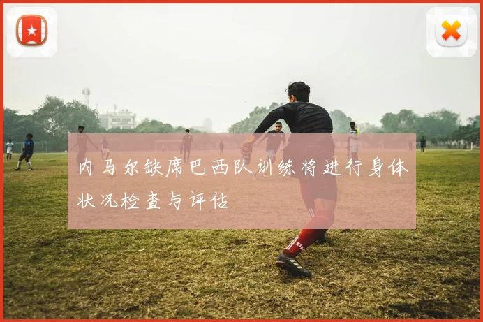 内马尔缺席巴西队训练将进行身体状况检查与评估