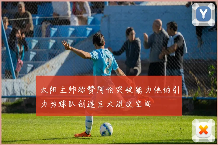 太阳主帅称赞阿伦突破能力他的引力为球队创造巨大进攻空间