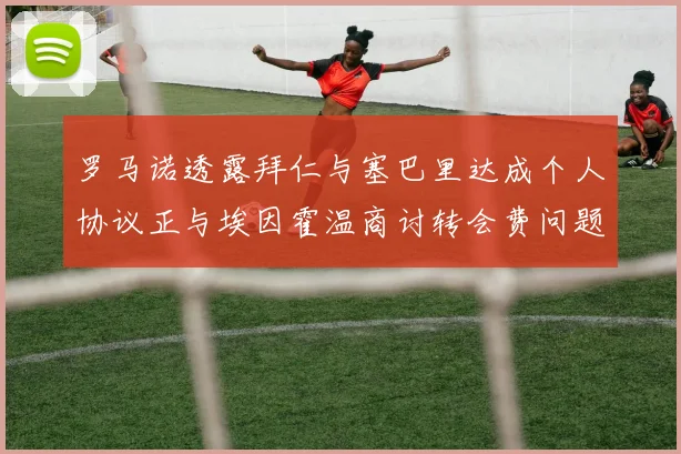 罗马诺透露拜仁与塞巴里达成个人协议正与埃因霍温商讨转会费问题