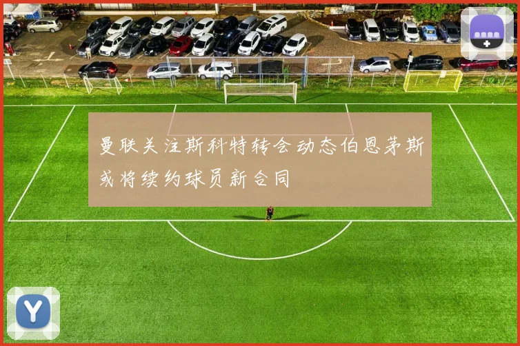 曼联关注斯科特转会动态伯恩茅斯或将续约球员新合同