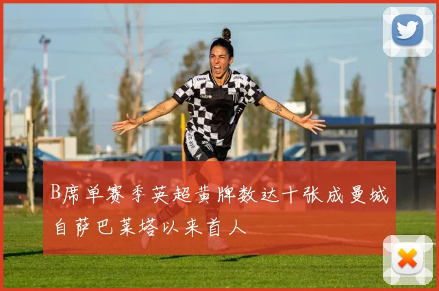 B席单赛季英超黄牌数达十张成曼城自萨巴莱塔以来首人