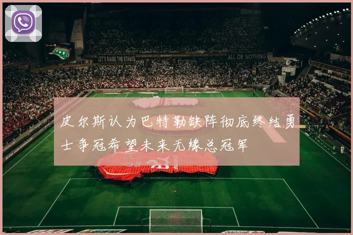 皮尔斯认为巴特勒缺阵彻底终结勇士争冠希望未来无缘总冠军