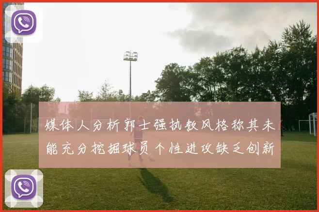 媒体人分析郭士强执教风格称其未能充分挖掘球员个性进攻缺乏创新性