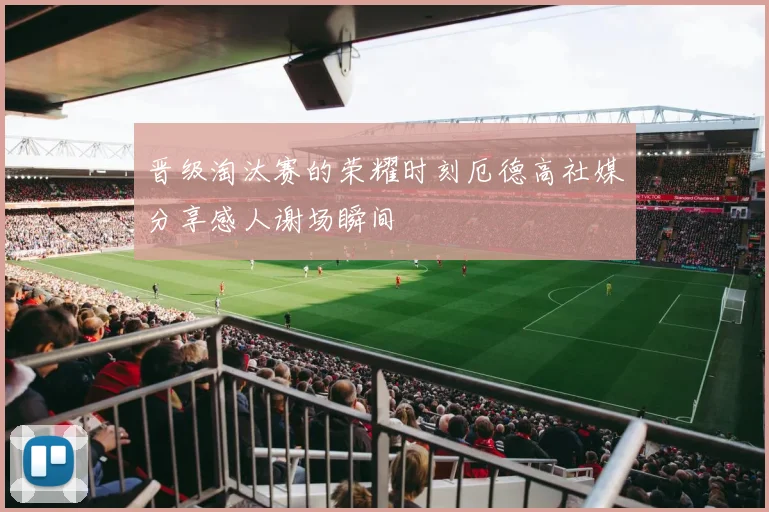 晋级淘汰赛的荣耀时刻厄德高社媒分享感人谢场瞬间