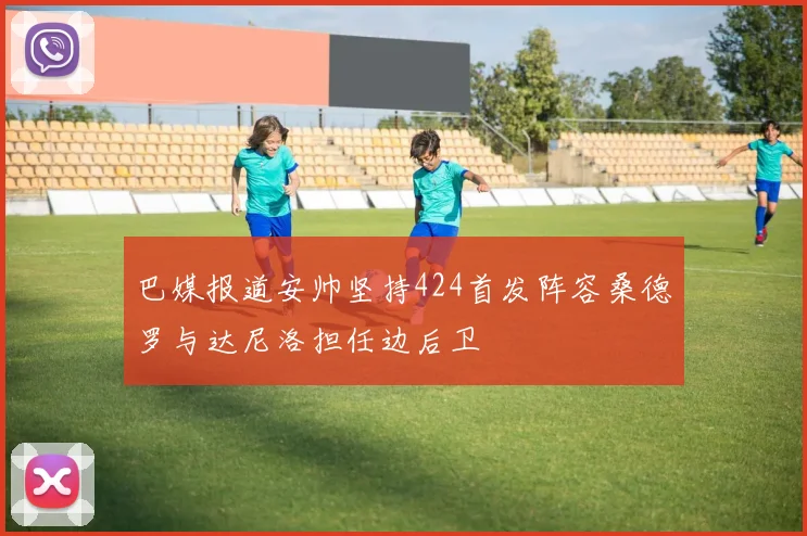 巴媒报道安帅坚持424首发阵容桑德罗与达尼洛担任边后卫