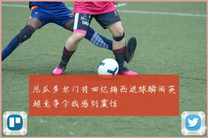 厄瓜多尔门将回忆梅西进球瞬间英超竞争令我感到震惊