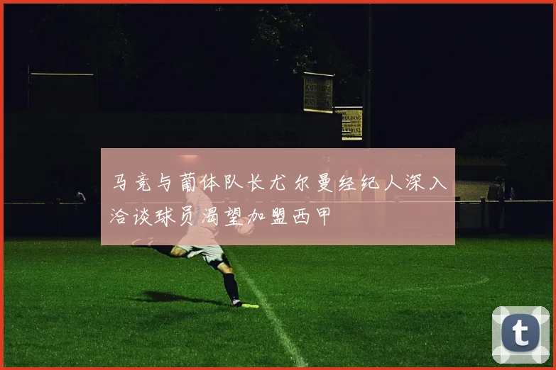 马竞与葡体队长尤尔曼经纪人深入洽谈球员渴望加盟西甲