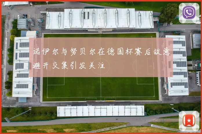 诺伊尔与努贝尔在德国杯赛后故意避开交集引发关注
