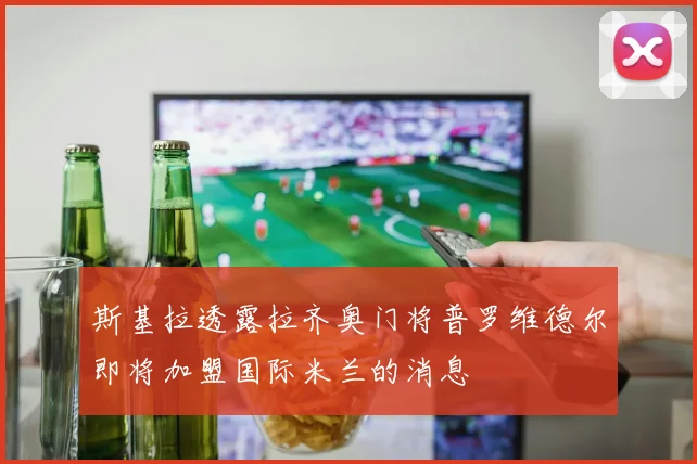 斯基拉透露拉齐奥门将普罗维德尔即将加盟国际米兰的消息