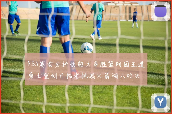 NBA赛前分析快船力争胜篮网国王遭勇士重创开拓者挑战火箭湖人对决雄鹿艰难
