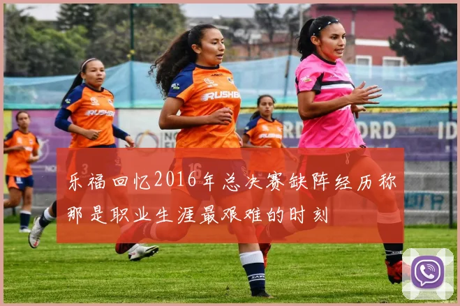 乐福回忆2016年总决赛缺阵经历称那是职业生涯最艰难的时刻