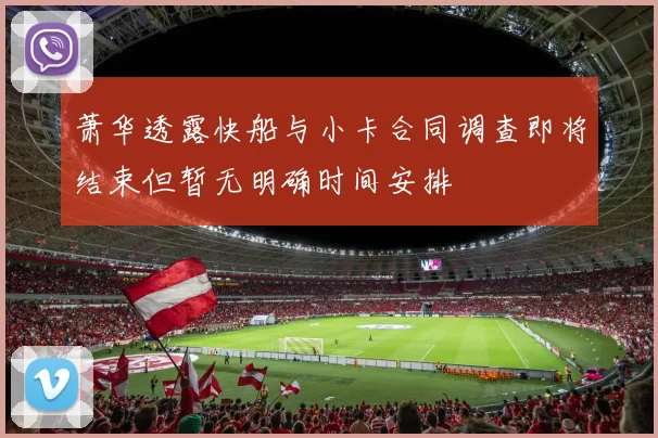 萧华透露快船与小卡合同调查即将结束但暂无明确时间安排